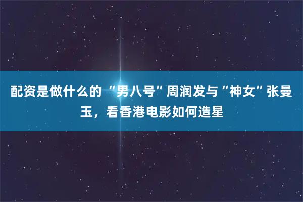 配资是做什么的 “男八号”周润发与“神女”张曼玉，看香港电影如何造星