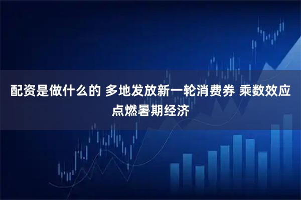 配资是做什么的 多地发放新一轮消费券 乘数效应点燃暑期经济