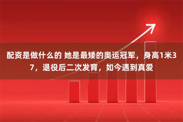 配资是做什么的 她是最矮的奥运冠军，身高1米37，退役后二次发育，如今遇到真爱