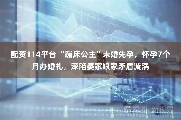 配资114平台 “蹦床公主”未婚先孕，怀孕7个月办婚礼，深陷婆家娘家矛盾漩涡