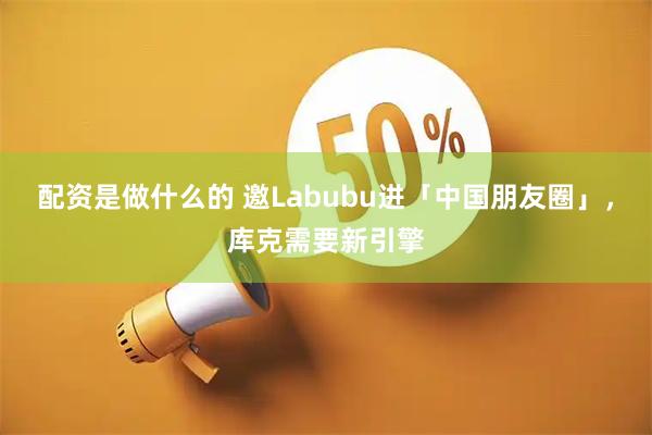 配资是做什么的 邀Labubu进「中国朋友圈」，库克需要新引擎