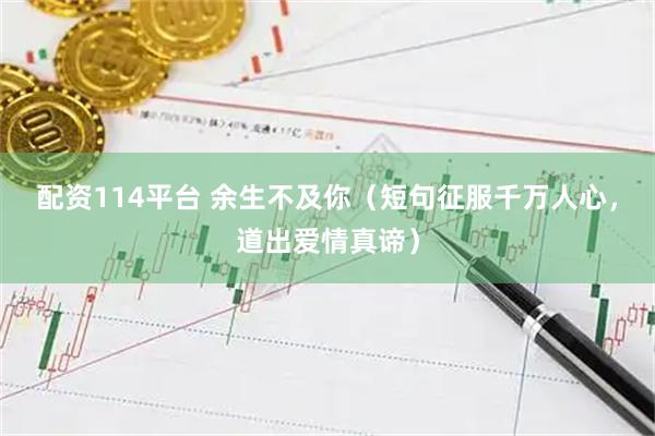 配资114平台 余生不及你（短句征服千万人心，道出爱情真谛）