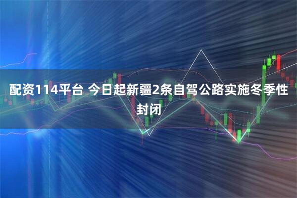配资114平台 今日起新疆2条自驾公路实施冬季性封闭