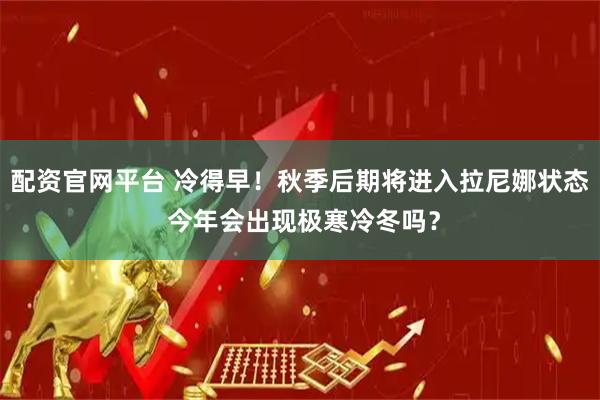 配资官网平台 冷得早！秋季后期将进入拉尼娜状态 今年会出现极寒冷冬吗？