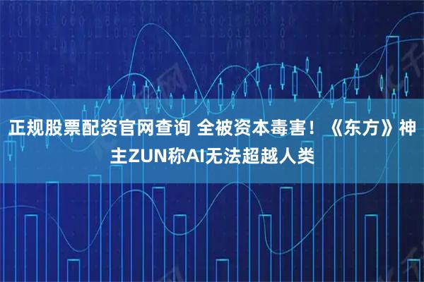 正规股票配资官网查询 全被资本毒害！《东方》神主ZUN称AI无法超越人类