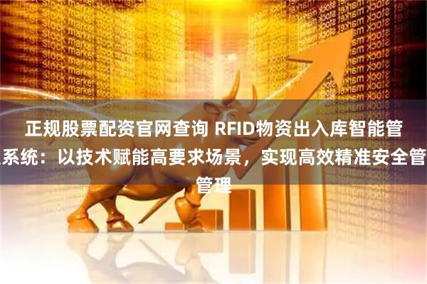 正规股票配资官网查询 RFID物资出入库智能管理系统：以技术赋能高要求场景，实现高效精准安全管理