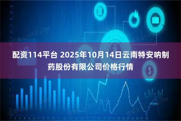 配资114平台 2025年10月14日云南特安呐制药股份有限公司价格行情