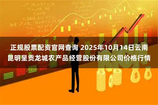 正规股票配资官网查询 2025年10月14日云南昆明呈贡龙城农产品经营股份有限公司价格行情