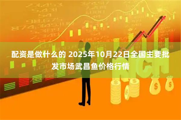 配资是做什么的 2025年10月22日全国主要批发市场武昌鱼价格行情