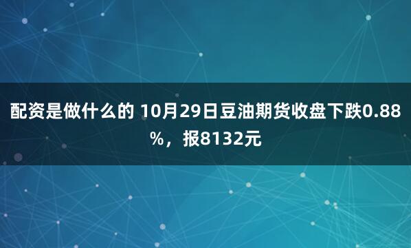 配资是做什么的 10月29日豆油期货收盘下跌0.88%，报8132元