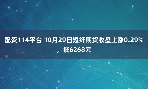 配资114平台 10月29日短纤期货收盘上涨0.29%,报6268元