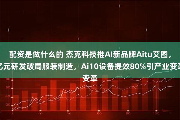 配资是做什么的 杰克科技推AI新品牌Aitu艾图,亿元研发破局服装制造,Ai10设备提效80%引产业变革