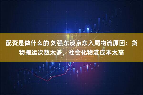 配资是做什么的 刘强东谈京东入局物流原因:货物搬运次数太多,社会化物流成本太高