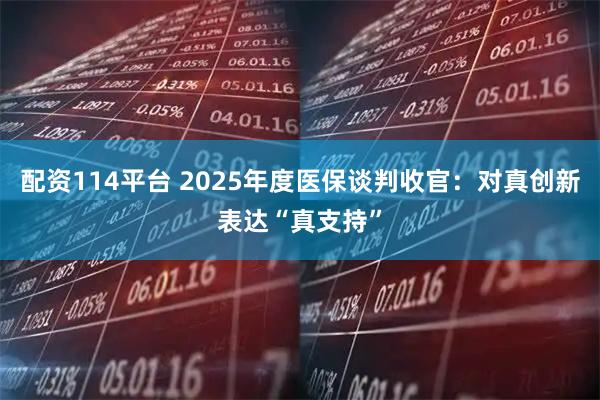 配资114平台 2025年度医保谈判收官：对真创新表达“真支持”