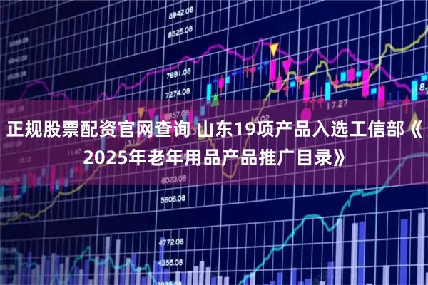 正规股票配资官网查询 山东19项产品入选工信部《2025年老年用品产品推广目录》