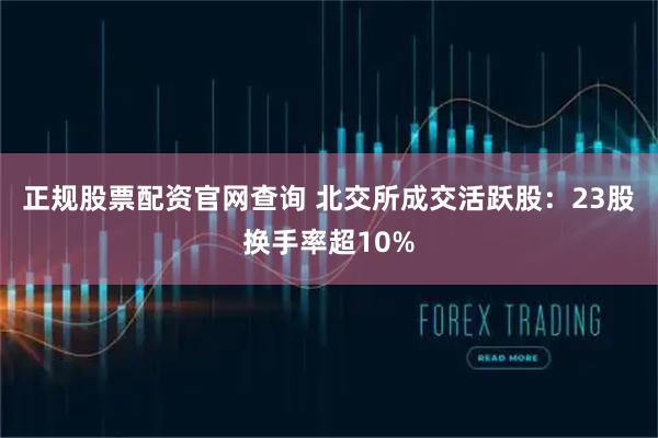 正规股票配资官网查询 北交所成交活跃股:23股换手率超10%