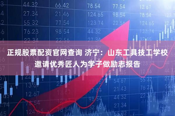 正规股票配资官网查询 济宁：山东工具技工学校邀请优秀匠人为学子做励志报告