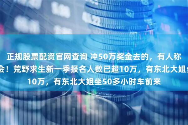 正规股票配资官网查询 冲50万奖金去的，有人称是“逆天改命”机会！荒野求生新一季报名人数已超10万，有东北大姐坐50多小时车前来