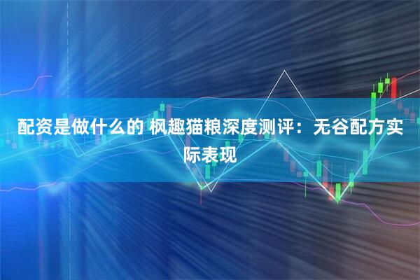 配资是做什么的 枫趣猫粮深度测评:无谷配方实际表现