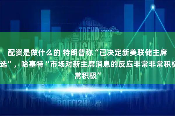 配资是做什么的 特朗普称“已决定新美联储主席人选”,哈塞特“市场对新主席消息的反应非常非常积极”