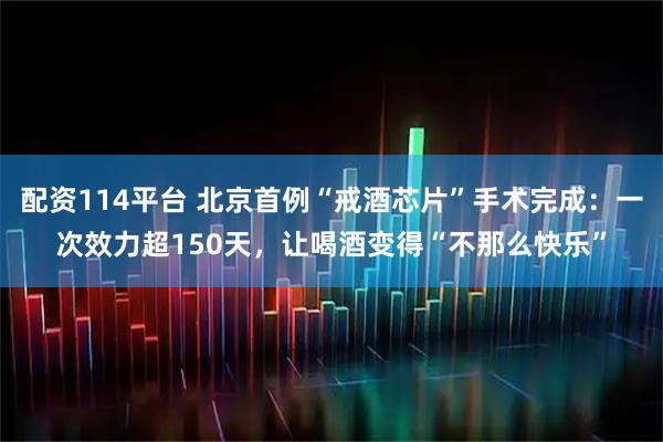 配资114平台 北京首例“戒酒芯片”手术完成:一次效力超150天,让喝酒变得“不那么快乐”
