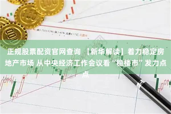 正规股票配资官网查询 【新华解读】着力稳定房地产市场 从中央经济工作会议看“稳楼市”发力点