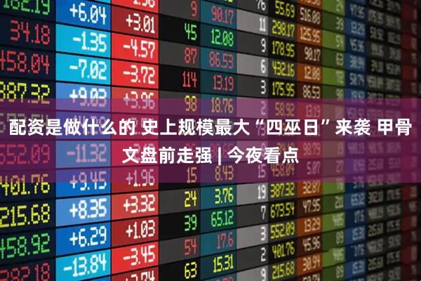 配资是做什么的 史上规模最大“四巫日”来袭 甲骨文盘前走强 | 今夜看点