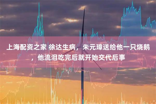 上海配资之家 徐达生病，朱元璋送给他一只烧鹅，他流泪吃完后就开始交代后事