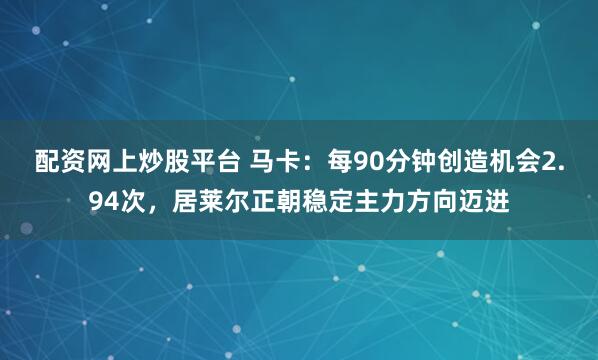 配资网上炒股平台 马卡:每90分钟创造机会2.94次,居莱尔正朝稳定主力方向迈进