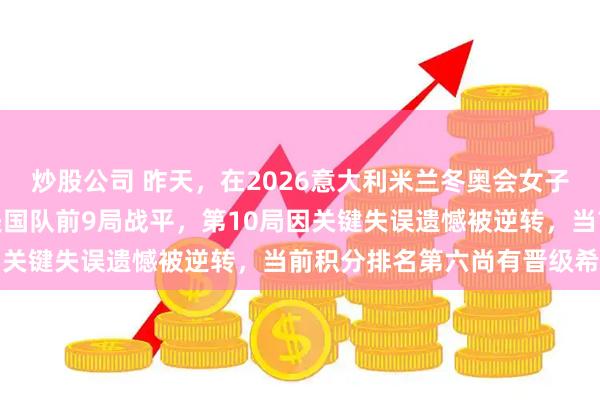 炒股公司 昨天，在2026意大利米兰冬奥会女子冰壶比赛中，中国队与美国队前9局战平，第10局因关键失误遗憾被逆转，当前积分排名第六尚有晋级希望