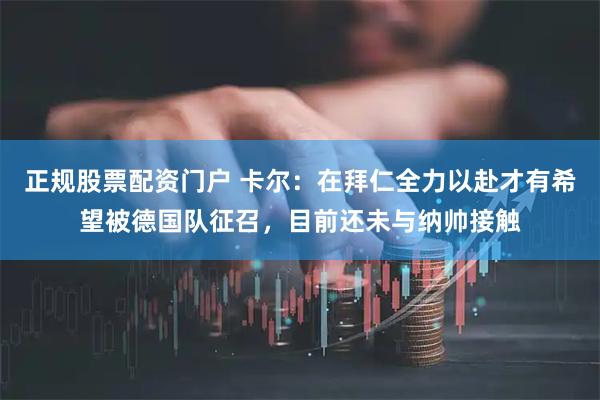 正规股票配资门户 卡尔：在拜仁全力以赴才有希望被德国队征召，目前还未与纳帅接触