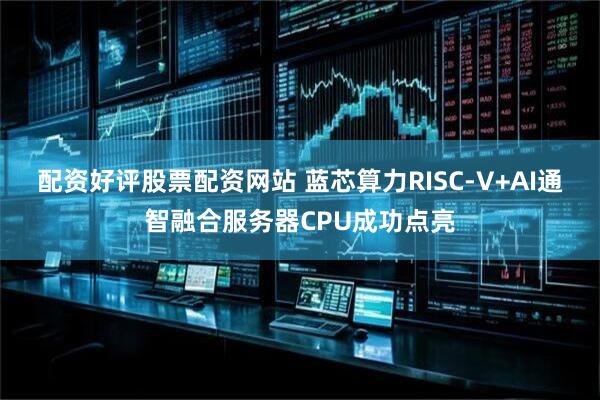 配资好评股票配资网站 蓝芯算力RISC-V+AI通智融合服务器CPU成功点亮