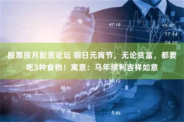 股票按月配资论坛 明日元宵节，无论贫富，都要吃3种食物！寓意：马年顺利吉祥如意