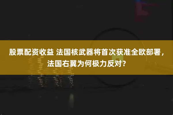 股票配资收益 法国核武器将首次获准全欧部署，法国右翼为何极力反对？